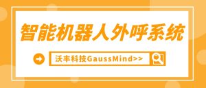 沃丰科技GaussMind智能机器人外呼系统有哪些优势？