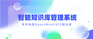 沃丰科技GaussMind智能知识库满足多场景需求，打通多应用知识管理